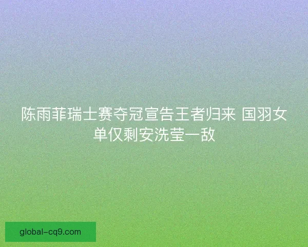 陈雨菲瑞士赛夺冠宣告王者归来 国羽女单仅剩安洗莹一敌