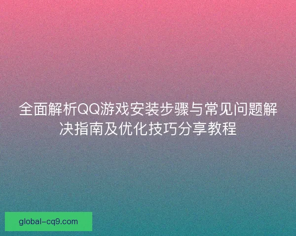 全面解析QQ游戏安装步骤与常见问题解决指南及优化技巧分享教程