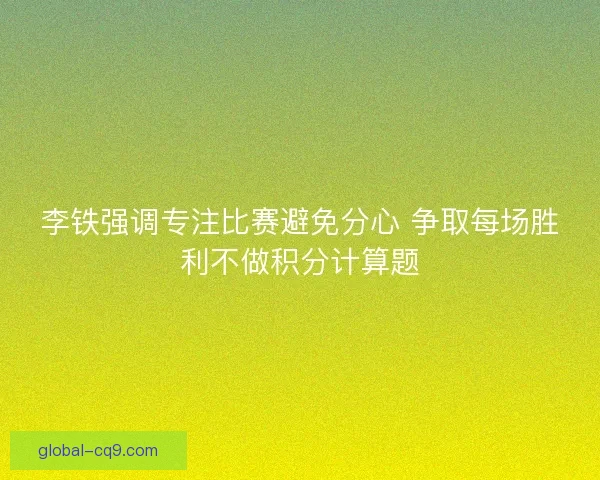 李铁强调专注比赛避免分心 争取每场胜利不做积分计算题