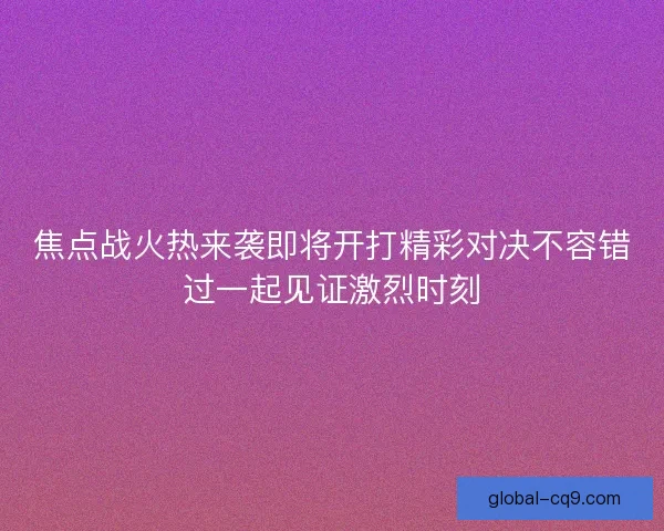 焦点战火热来袭即将开打精彩对决不容错过一起见证激烈时刻
