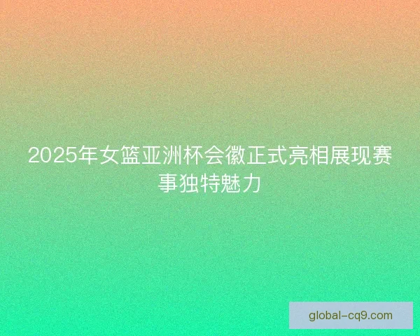 2025年女篮亚洲杯会徽正式亮相展现赛事独特魅力