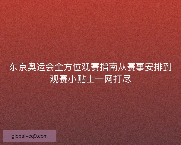 东京奥运会全方位观赛指南从赛事安排到观赛小贴士一网打尽