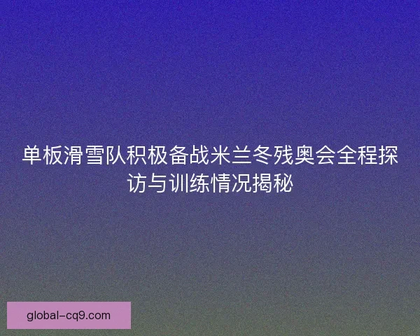 单板滑雪队积极备战米兰冬残奥会全程探访与训练情况揭秘